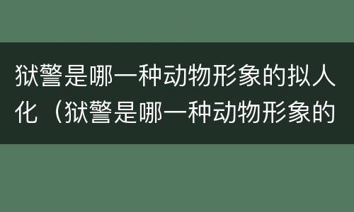 狱警是哪一种动物形象的拟人化（狱警是哪一种动物形象的拟人化a猪b刺猬c鸭子蒂狗）