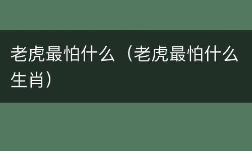 老虎最怕什么（老虎最怕什么生肖）