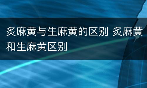 炙麻黄与生麻黄的区别 炙麻黄和生麻黄区别