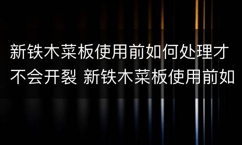 新铁木菜板使用前如何处理才不会开裂 新铁木菜板使用前如何处理才不会开裂呢