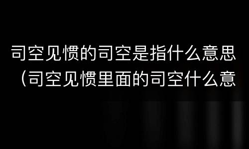 司空见惯的司空是指什么意思（司空见惯里面的司空什么意思）