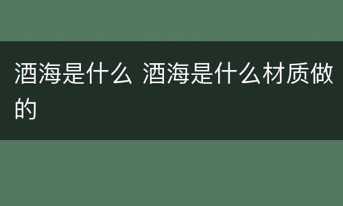 酒海是什么 酒海是什么材质做的