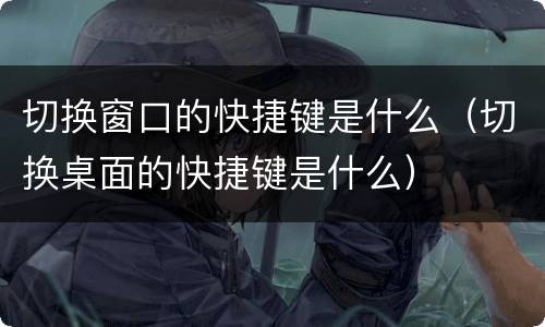 切换窗口的快捷键是什么（切换桌面的快捷键是什么）