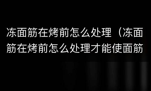 冻面筋在烤前怎么处理（冻面筋在烤前怎么处理才能使面筋发）