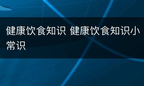 健康饮食知识 健康饮食知识小常识
