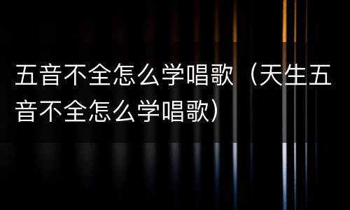 五音不全怎么学唱歌（天生五音不全怎么学唱歌）