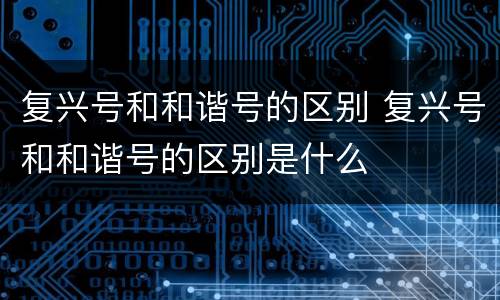 复兴号和和谐号的区别 复兴号和和谐号的区别是什么