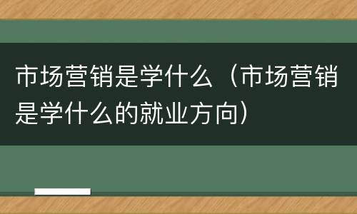 市场营销是学什么（市场营销是学什么的就业方向）