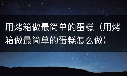 用烤箱做最简单的蛋糕（用烤箱做最简单的蛋糕怎么做）