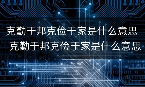 克勤于邦克俭于家是什么意思 克勤于邦克俭于家是什么意思车敲完门再进来后