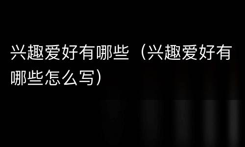兴趣爱好有哪些（兴趣爱好有哪些怎么写）
