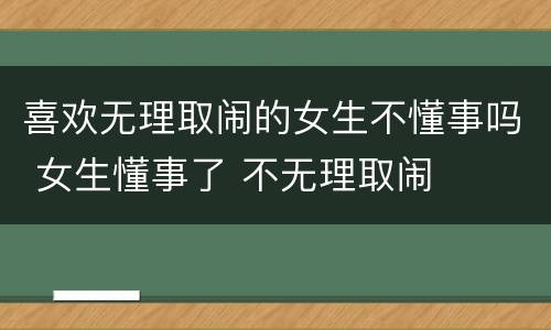 喜欢无理取闹的女生不懂事吗 女生懂事了 不无理取闹
