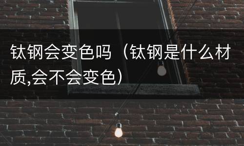 钛钢会变色吗（钛钢是什么材质,会不会变色）