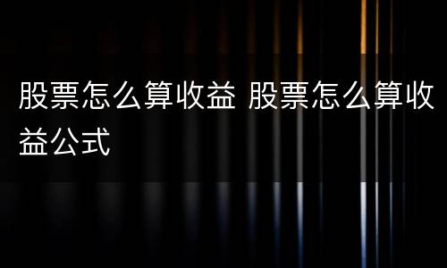 股票怎么算收益 股票怎么算收益公式