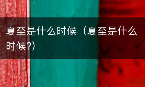 夏至是什么时候（夏至是什么时候?）
