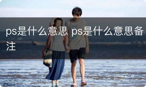 ps是什么意思 ps是什么意思备注