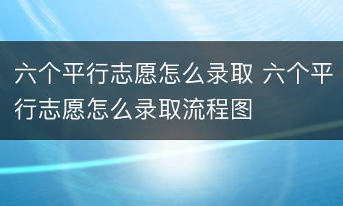 六个平行志愿怎么录取 六个平行志愿怎么录取流程图