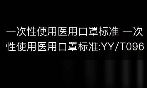 一次性使用医用口罩标准 一次性使用医用口罩标准:YY/T0969-2013