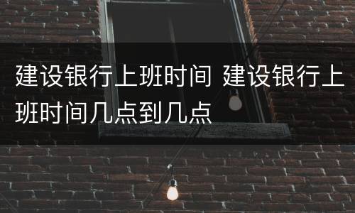 建设银行上班时间 建设银行上班时间几点到几点
