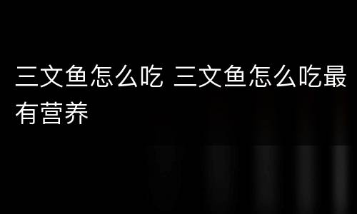 三文鱼怎么吃 三文鱼怎么吃最有营养