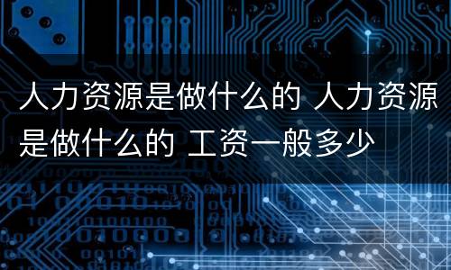 人力资源是做什么的 人力资源是做什么的 工资一般多少