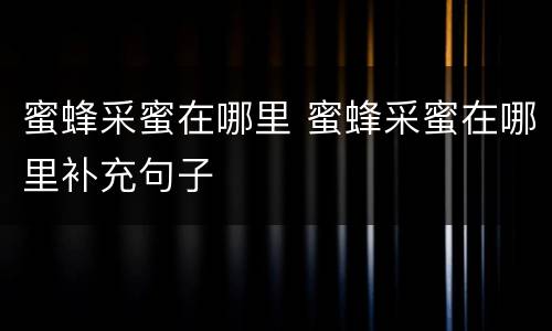 蜜蜂采蜜在哪里 蜜蜂采蜜在哪里补充句子