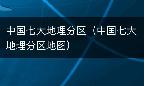 中国七大地理分区（中国七大地理分区地图）