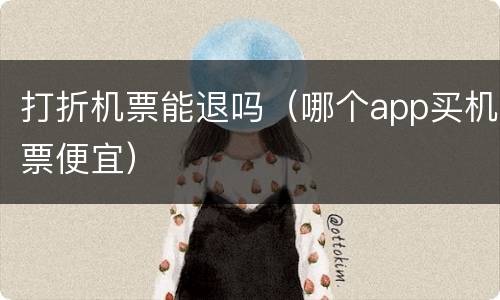 打折机票能退吗（哪个app买机票便宜）