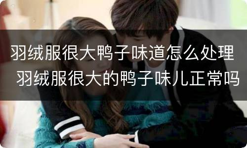 羽绒服很大鸭子味道怎么处理 羽绒服很大的鸭子味儿正常吗