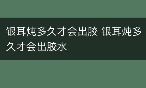 银耳炖多久才会出胶 银耳炖多久才会出胶水