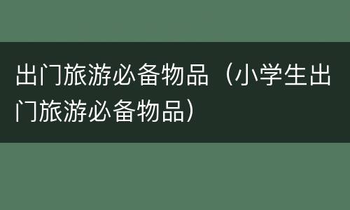 出门旅游必备物品（小学生出门旅游必备物品）