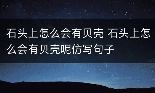 石头上怎么会有贝壳 石头上怎么会有贝壳呢仿写句子
