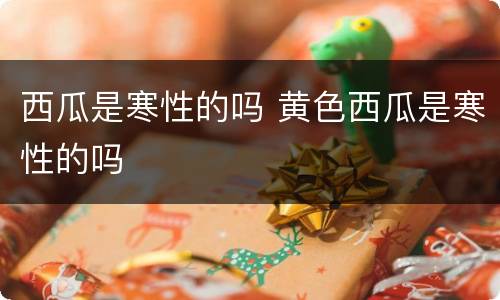 西瓜是寒性的吗 黄色西瓜是寒性的吗