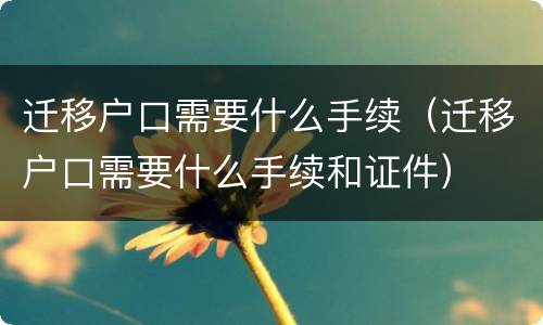 迁移户口需要什么手续（迁移户口需要什么手续和证件）