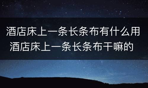 酒店床上一条长条布有什么用 酒店床上一条长条布干嘛的