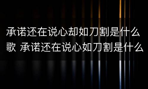 承诺还在说心却如刀割是什么歌 承诺还在说心如刀割是什么歌名