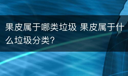 果皮属于哪类垃圾 果皮属于什么垃圾分类?