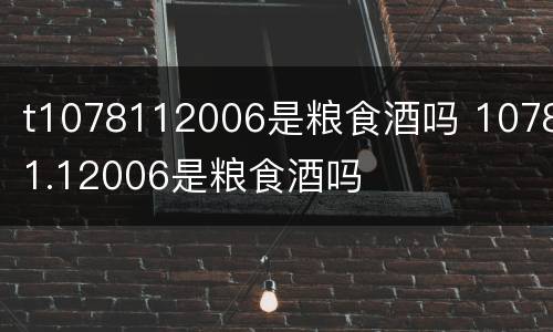 t1078112006是粮食酒吗 10781.12006是粮食酒吗