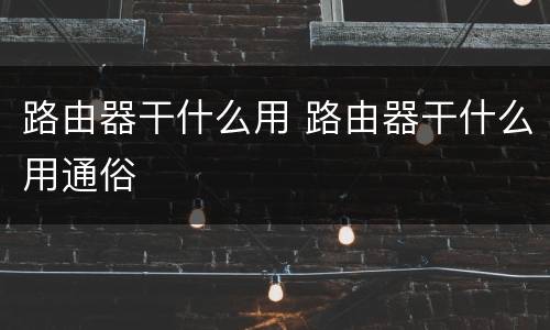 路由器干什么用 路由器干什么用通俗
