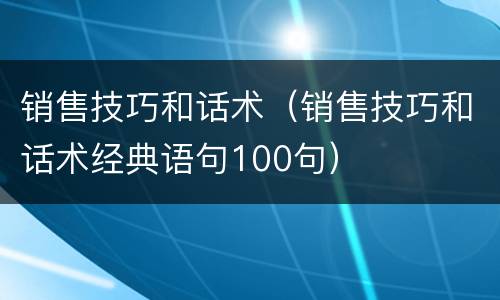 销售技巧和话术（销售技巧和话术经典语句100句）