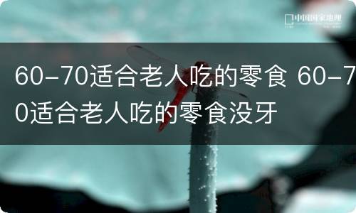 60-70适合老人吃的零食 60-70适合老人吃的零食没牙