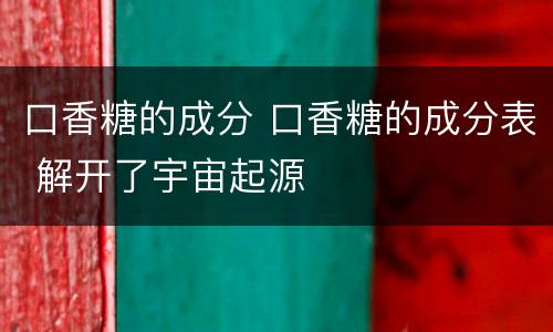 口香糖的成分 口香糖的成分表 解开了宇宙起源
