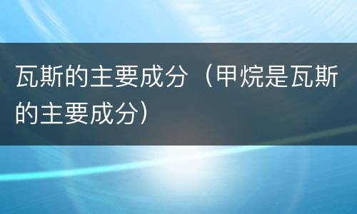 瓦斯的主要成分（甲烷是瓦斯的主要成分）