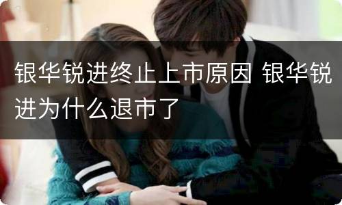 银华锐进终止上市原因 银华锐进为什么退市了