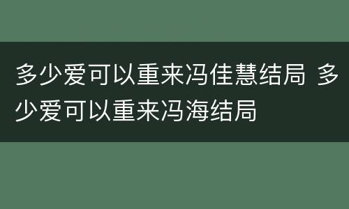 多少爱可以重来冯佳慧结局 多少爱可以重来冯海结局