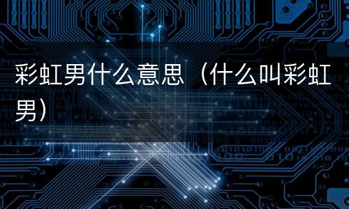 彩虹男什么意思（什么叫彩虹男）
