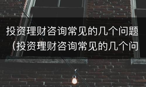 投资理财咨询常见的几个问题（投资理财咨询常见的几个问题是）