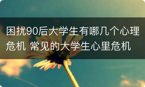 困扰90后大学生有哪几个心理危机 常见的大学生心里危机