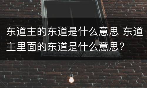 东道主的东道是什么意思 东道主里面的东道是什么意思?