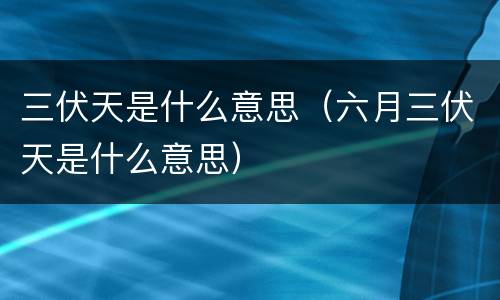 三伏天是什么意思（六月三伏天是什么意思）